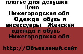 платье для девушки  › Цена ­ 100 - Нижегородская обл. Одежда, обувь и аксессуары » Женская одежда и обувь   . Нижегородская обл.